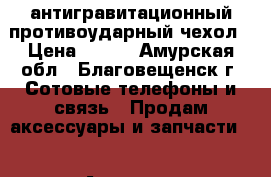 антигравитационный противоударный чехол › Цена ­ 600 - Амурская обл., Благовещенск г. Сотовые телефоны и связь » Продам аксессуары и запчасти   . Амурская обл.